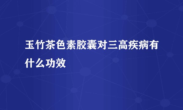 玉竹茶色素胶囊对三高疾病有什么功效