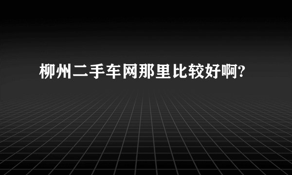 柳州二手车网那里比较好啊?