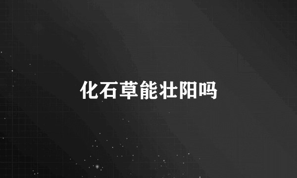 化石草能壮阳吗