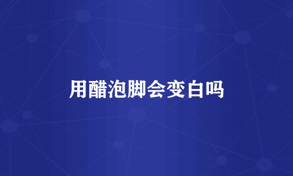用醋泡脚会变白吗