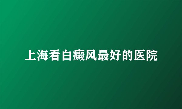 上海看白癜风最好的医院