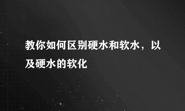 教你如何区别硬水和软水，以及硬水的软化