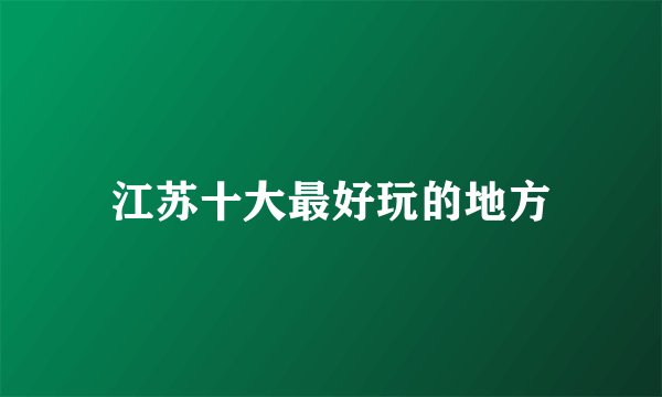江苏十大最好玩的地方