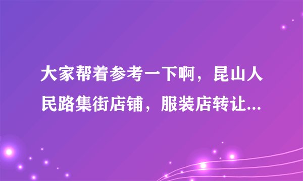 大家帮着参考一下啊，昆山人民路集街店铺，服装店转让费17万，房租一年13万，能转下来继续做服装吗？