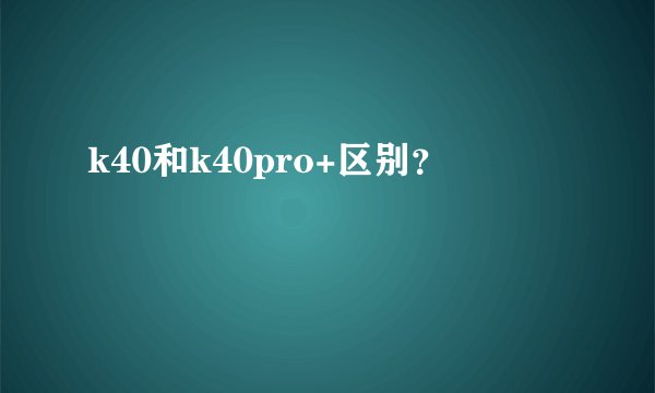 k40和k40pro+区别？