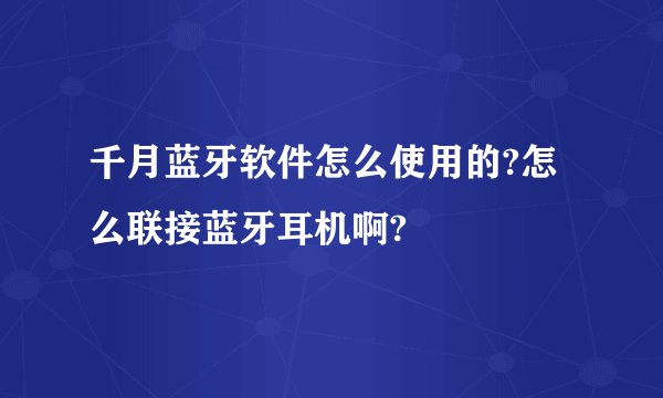 千月蓝牙软件怎么使用的?怎么联接蓝牙耳机啊?