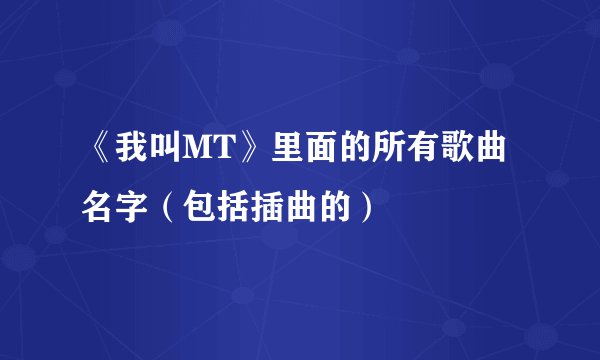 《我叫MT》里面的所有歌曲名字（包括插曲的）