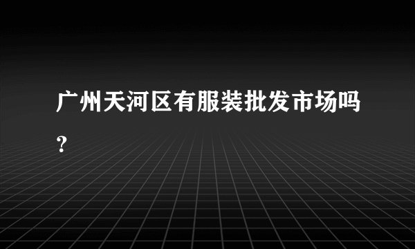 广州天河区有服装批发市场吗？
