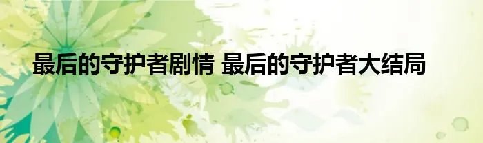 最后的守护者剧情 最后的守护者大结局
