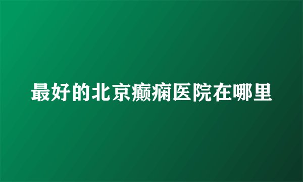 最好的北京癫痫医院在哪里