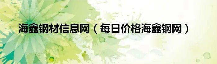 海鑫钢材信息网（每日价格海鑫钢网）