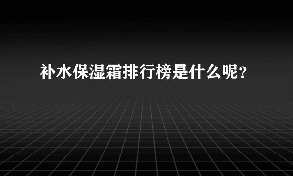 补水保湿霜排行榜是什么呢？