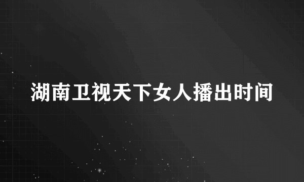 湖南卫视天下女人播出时间