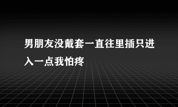 男朋友没戴套一直往里插只进入一点我怕疼