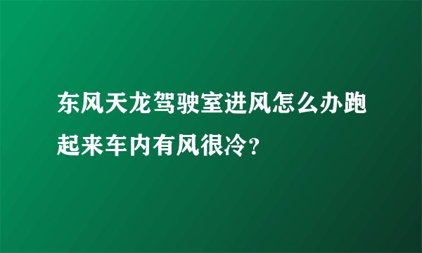东风天龙驾驶室进风怎么办跑起来车内有风很冷?