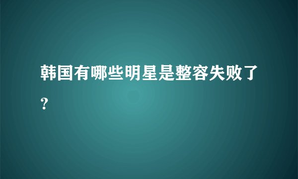 韩国有哪些明星是整容失败了？