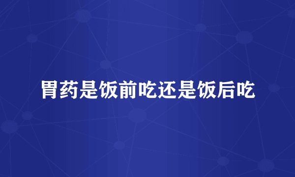 胃药是饭前吃还是饭后吃