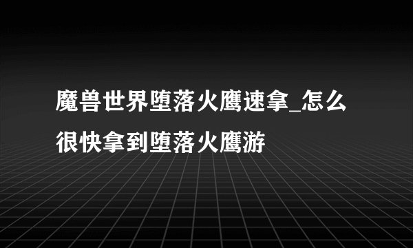 魔兽世界堕落火鹰速拿_怎么很快拿到堕落火鹰游