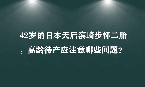 42岁的日本天后滨崎步怀二胎，高龄待产应注意哪些问题？