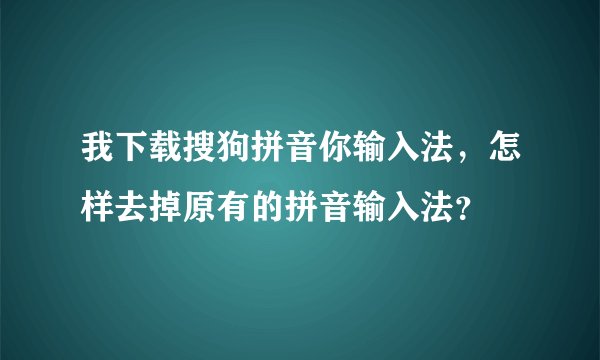 我下载搜狗拼音你输入法，怎样去掉原有的拼音输入法？