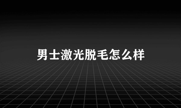 男士激光脱毛怎么样