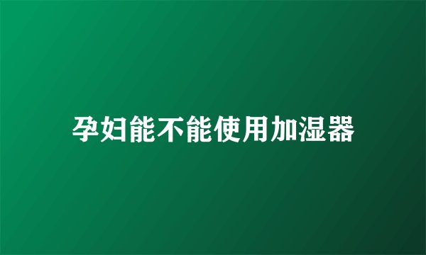 孕妇能不能使用加湿器