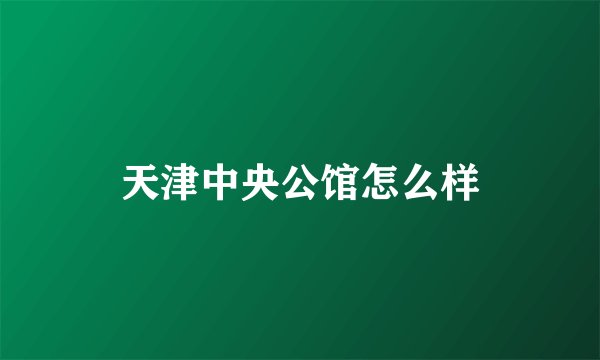 天津中央公馆怎么样