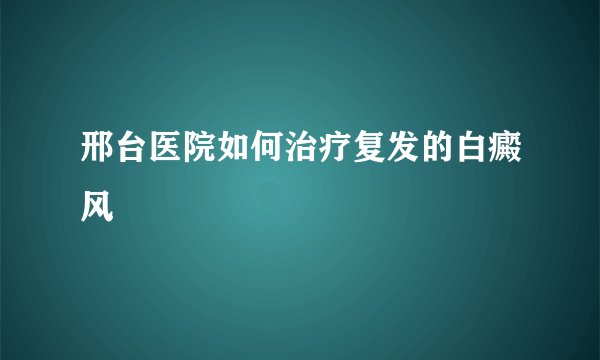 邢台医院如何治疗复发的白癜风
