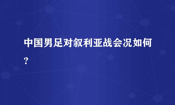中国男足对叙利亚战会况如何？