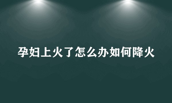孕妇上火了怎么办如何降火