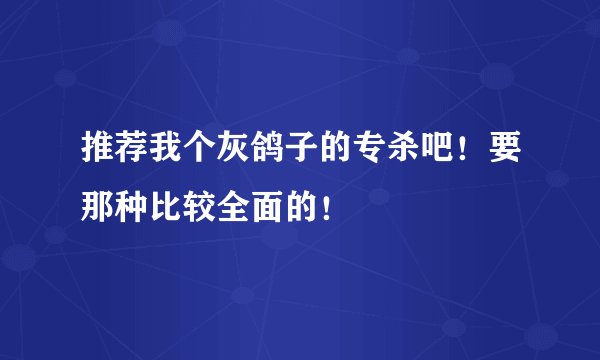 推荐我个灰鸽子的专杀吧！要那种比较全面的！