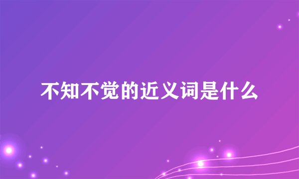 不知不觉的近义词是什么