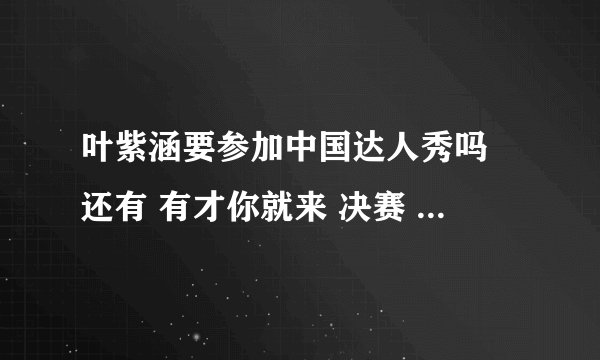 叶紫涵要参加中国达人秀吗 还有 有才你就来 决赛 什么时候 叶紫涵会上