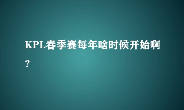 KPL春季赛每年啥时候开始啊？