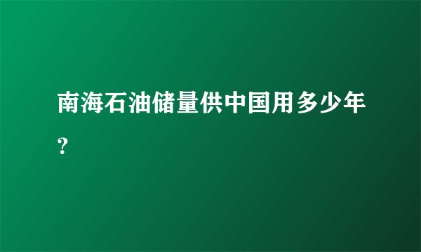 南海石油储量供中国用多少年?