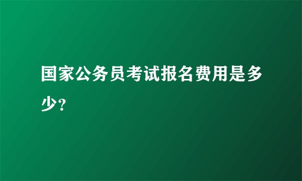 国家公务员考试报名费用是多少？