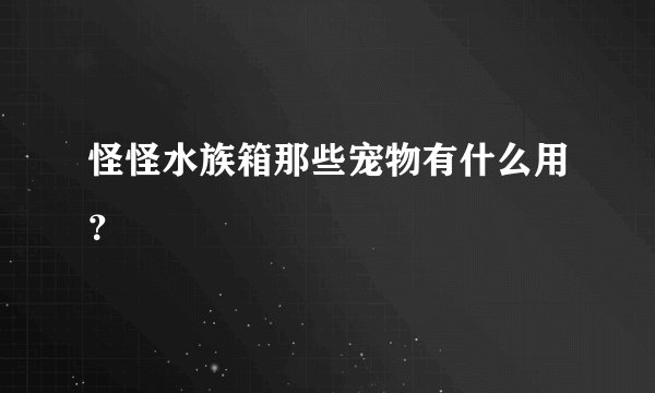 怪怪水族箱那些宠物有什么用?