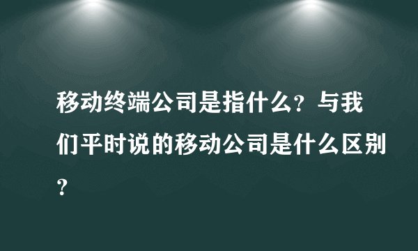 移动终端公司是指什么?与我们平时说的移动公司是什么区别?
