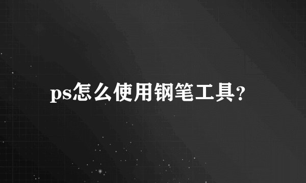 ps怎么使用钢笔工具？