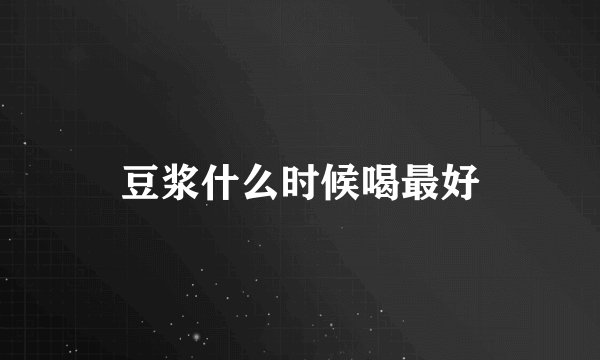 豆浆什么时候喝最好
