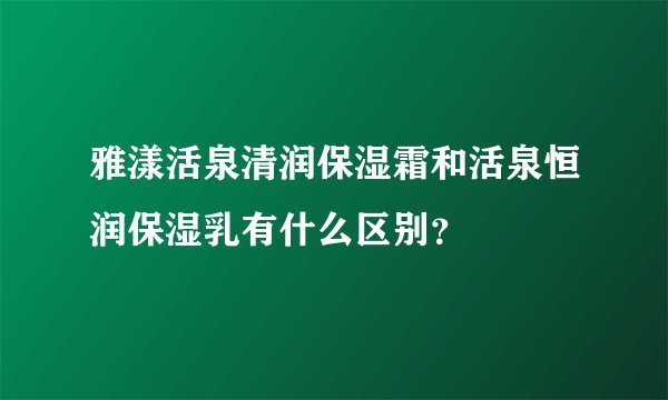 雅漾活泉清润保湿霜和活泉恒润保湿乳有什么区别？