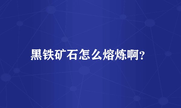 黑铁矿石怎么熔炼啊？