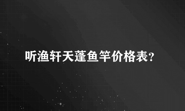 听渔轩天蓬鱼竿价格表？