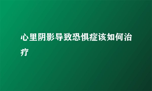 心里阴影导致恐惧症该如何治疗