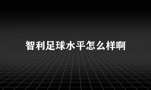 智利足球水平怎么样啊