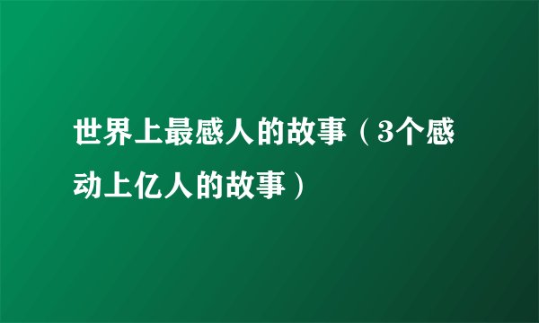 世界上最感人的故事（3个感动上亿人的故事）