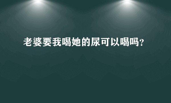 老婆要我喝她的尿可以喝吗？