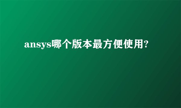 ansys哪个版本最方便使用?