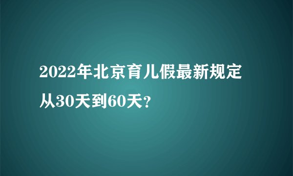 2022年北京育儿假最新规定 从30天到60天？
