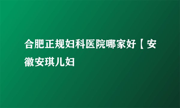 合肥正规妇科医院哪家好【安徽安琪儿妇